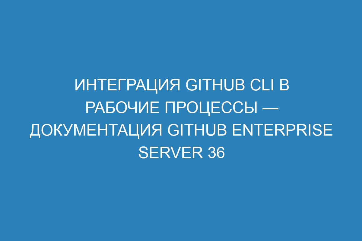 Интеграция GitHub CLI в рабочие процессы — документация GitHub Enterprise Server 36