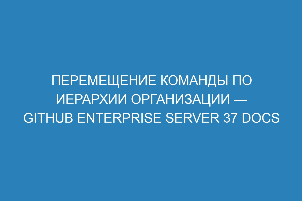 Перемещение команды по иерархии организации — GitHub Enterprise Server 37 Docs