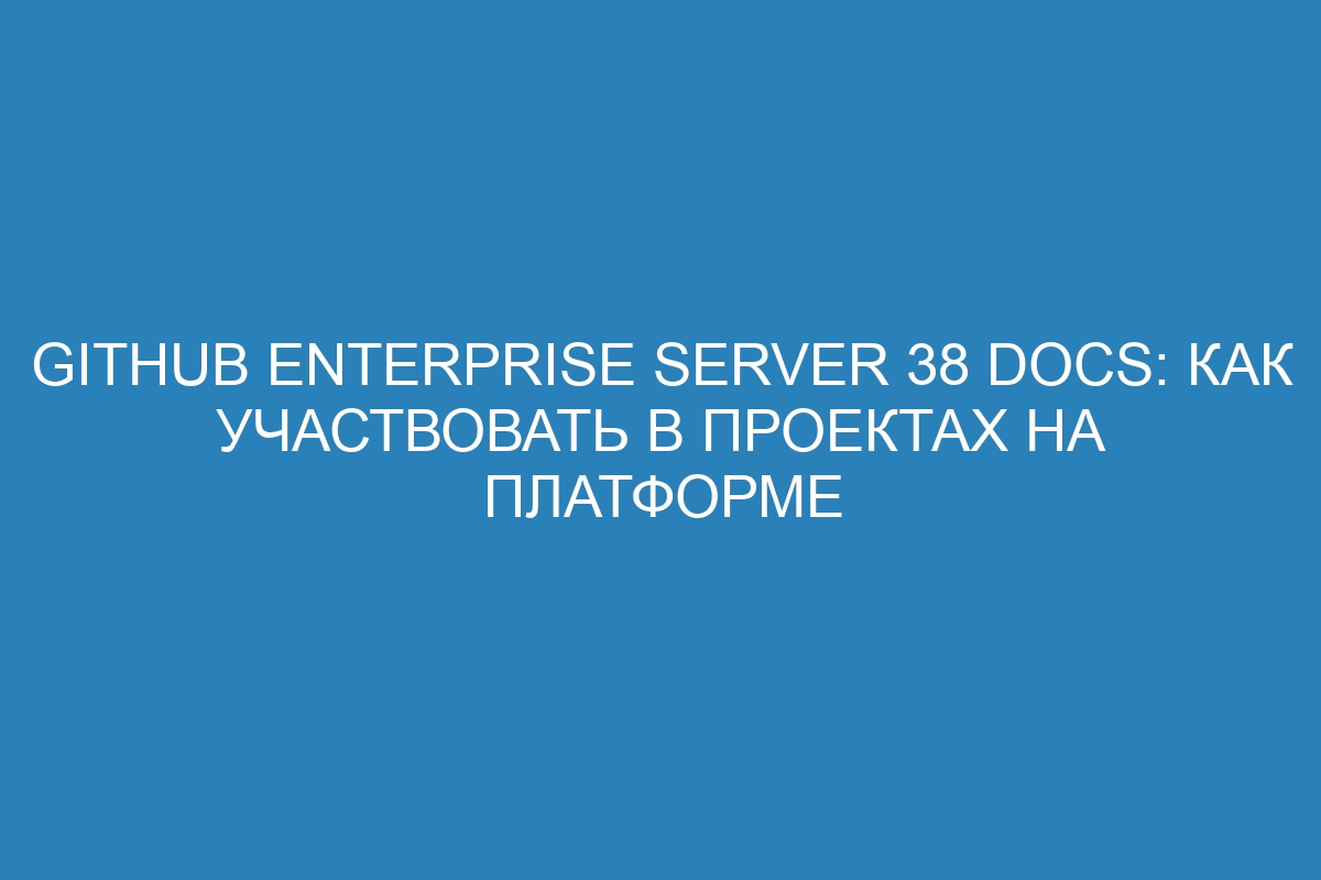 GitHub Enterprise Server 38 Docs: Как участвовать в проектах на платформе