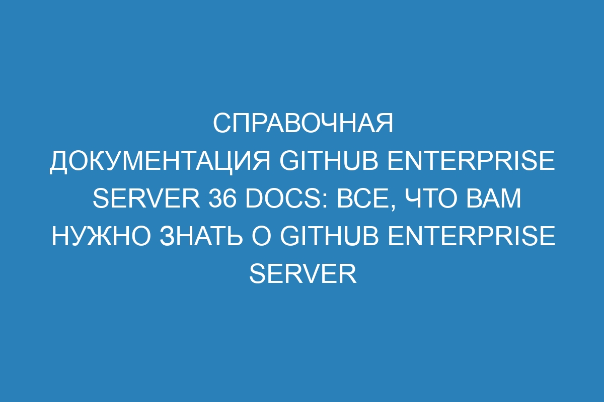 Справочная документация GitHub Enterprise Server 36 Docs: все, что вам нужно знать о GitHub Enterprise Server