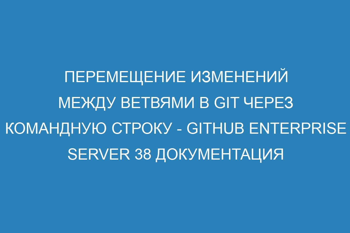 Перемещение изменений между ветвями в GIT через командную строку - GitHub Enterprise Server 38 Документация