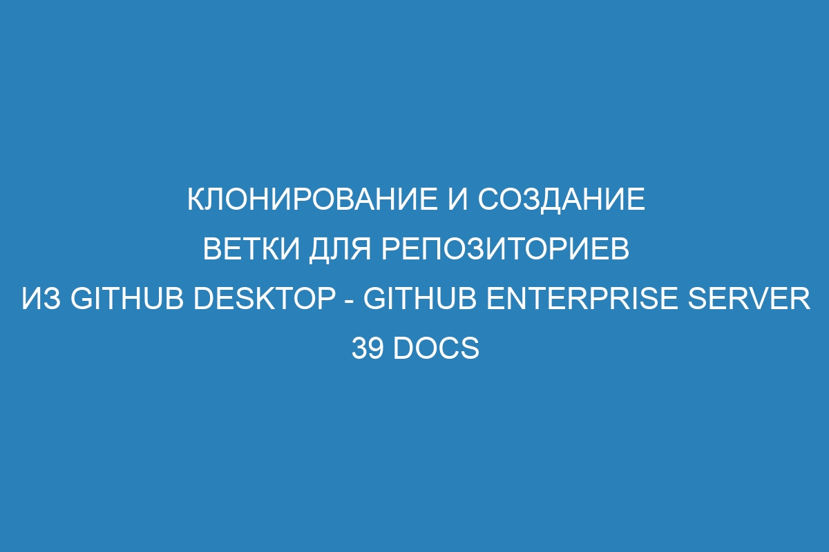 Клонирование и создание ветки для репозиториев из GitHub Desktop - GitHub Enterprise Server 39 Docs