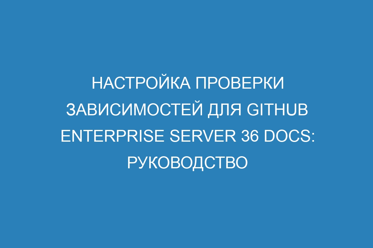 Настройка проверки зависимостей для GitHub Enterprise Server 36 Docs: руководство