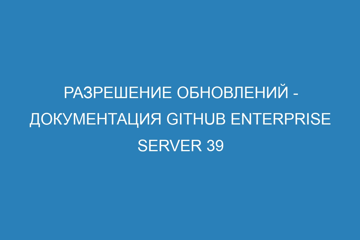 Разрешение обновлений - документация GitHub Enterprise Server 39