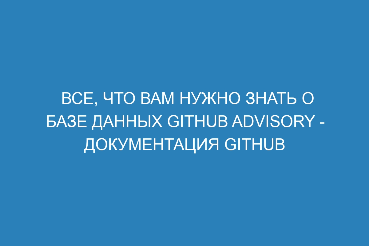 Все, что вам нужно знать о базе данных GitHub Advisory - Документация GitHub