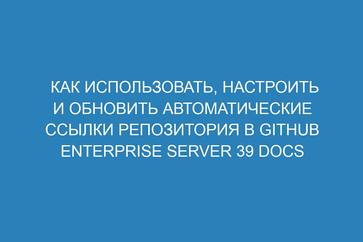 Как использовать, настроить и обновить автоматические ссылки репозитория в GitHub Enterprise Server 39 Docs