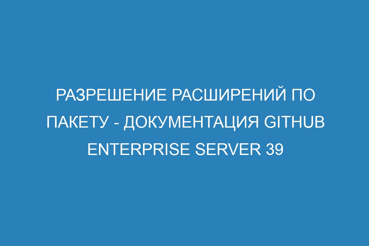 Разрешение расширений по пакету - документация GitHub Enterprise Server 39