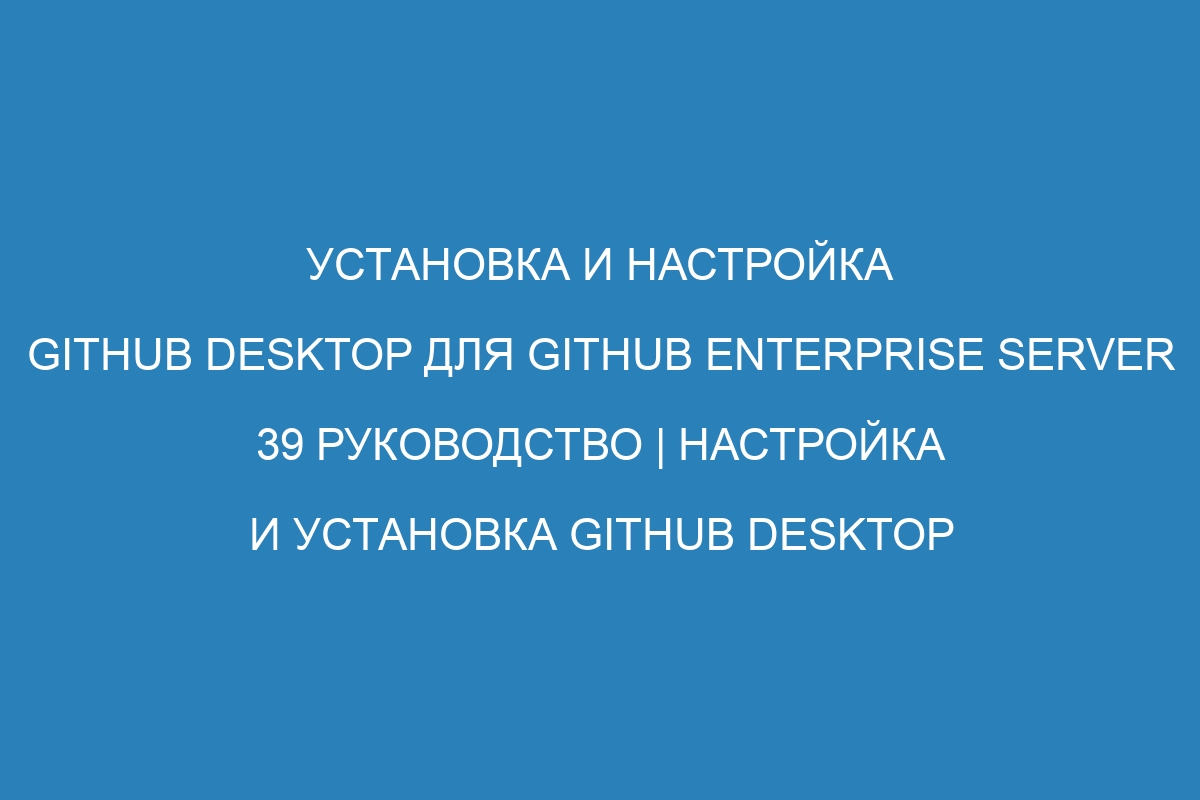 Установка и настройка GitHub Desktop для GitHub Enterprise Server 39 руководство | Настройка и установка GitHub Desktop