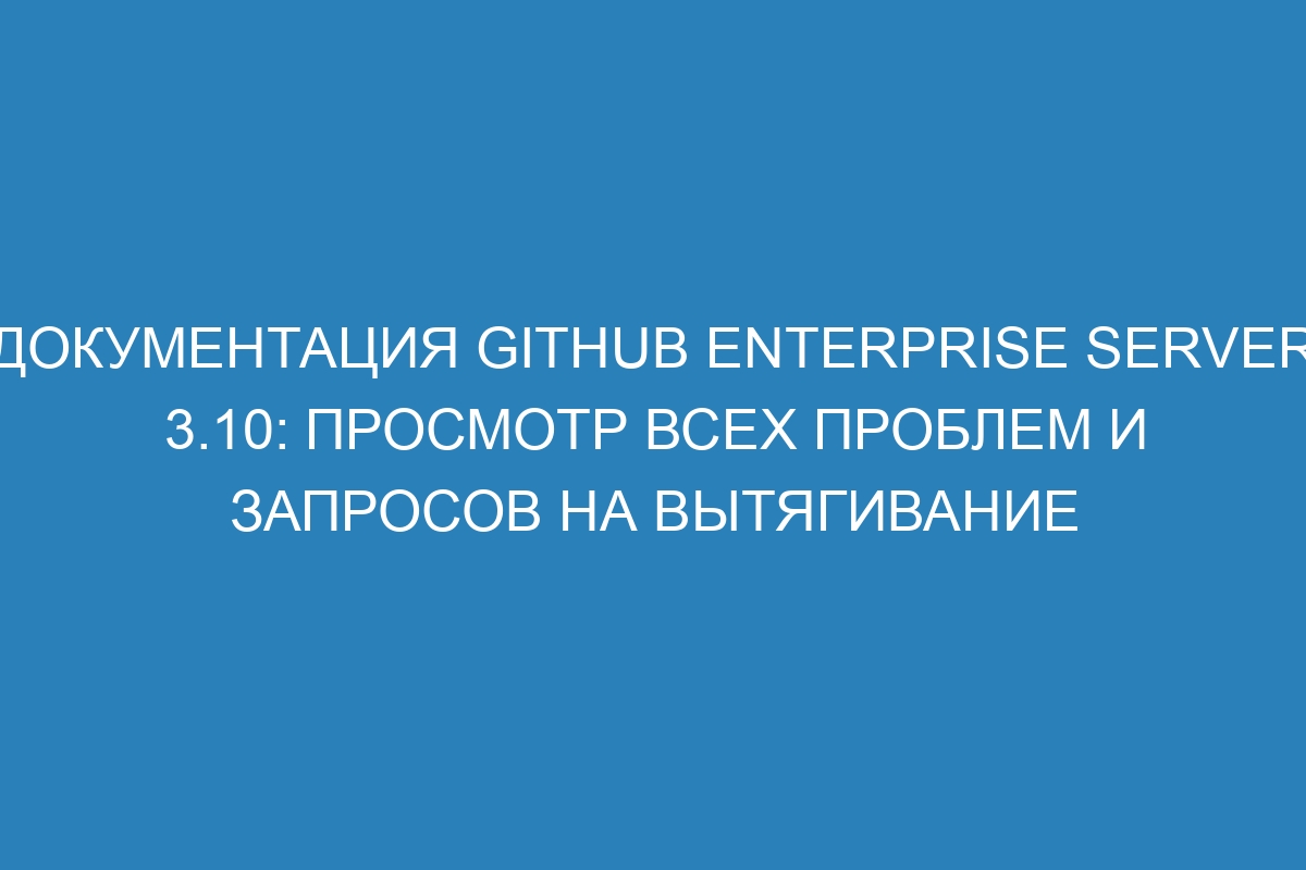 Документация GitHub Enterprise Server 3.10: просмотр всех проблем и запросов на вытягивание