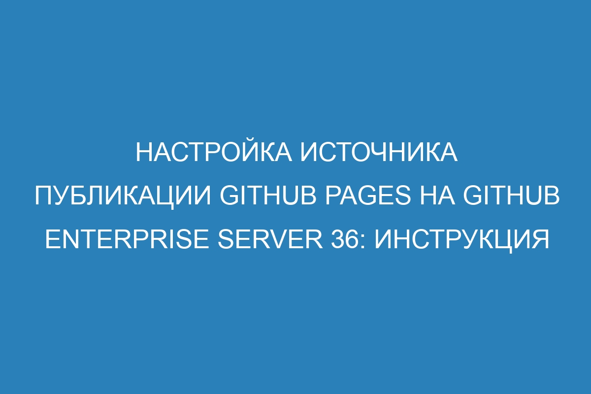 Настройка источника публикации GitHub Pages на GitHub Enterprise Server 36: Инструкция