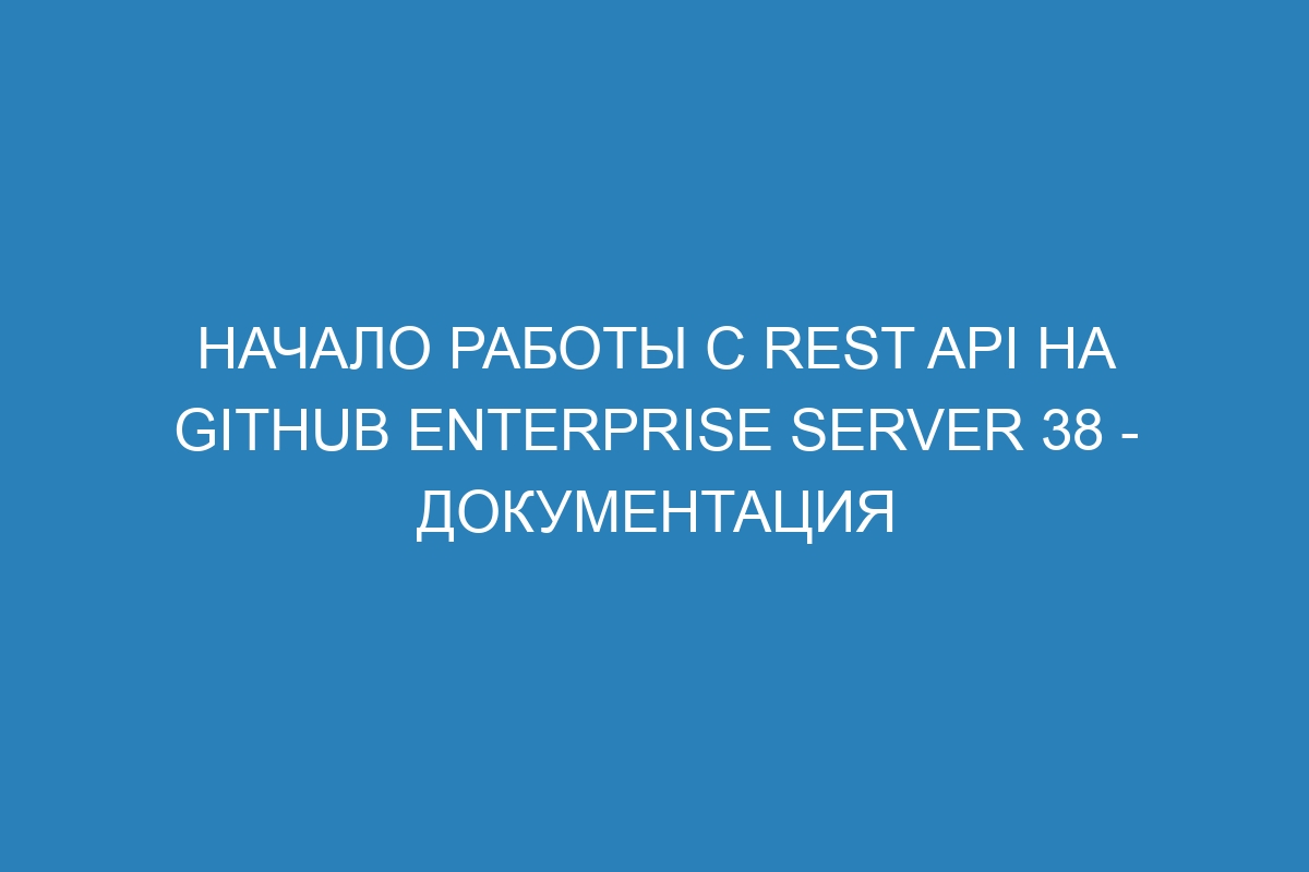 Начало работы с REST API на GitHub Enterprise Server 38 - Документация