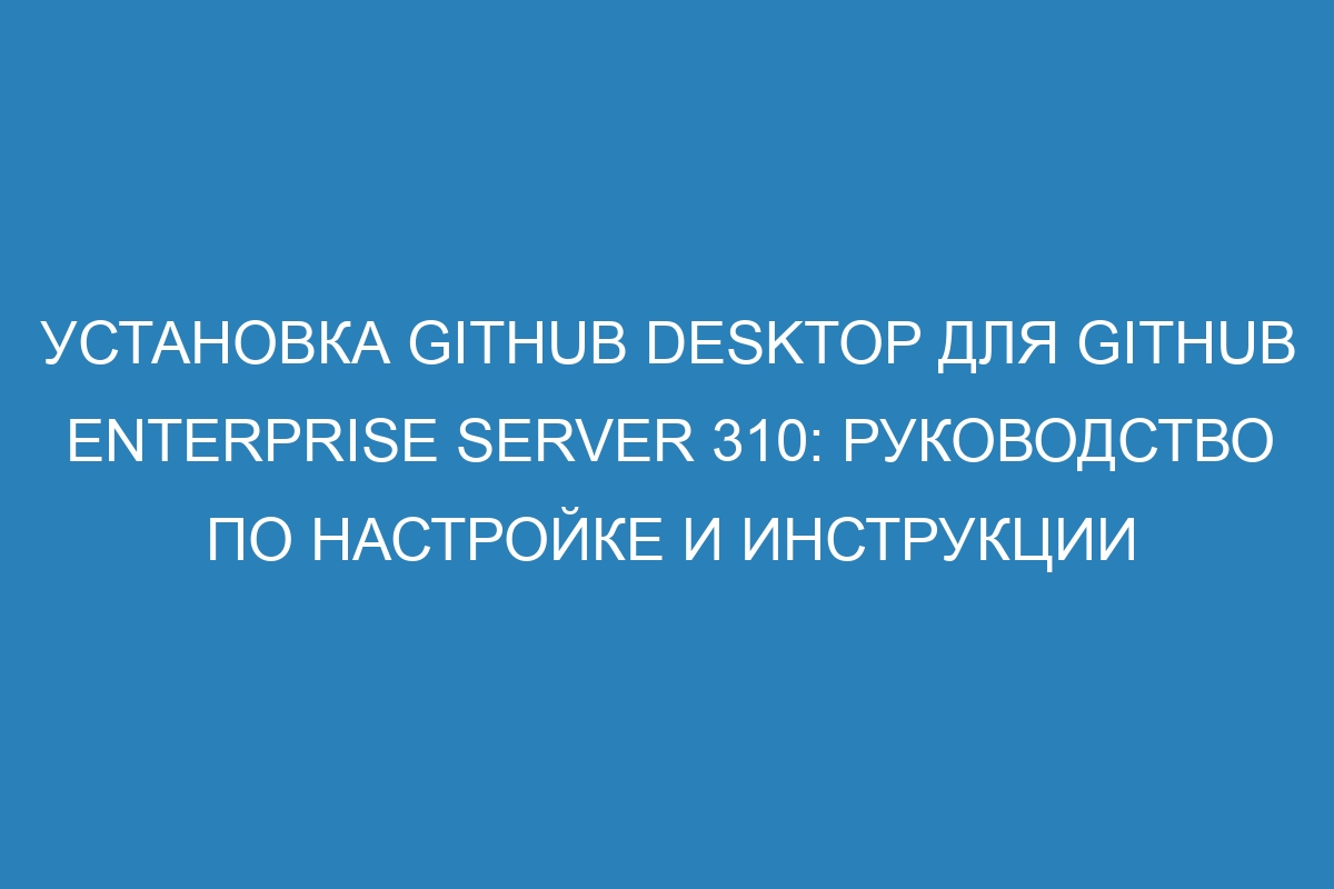 Установка GitHub Desktop для GitHub Enterprise Server 310: руководство по настройке и инструкции