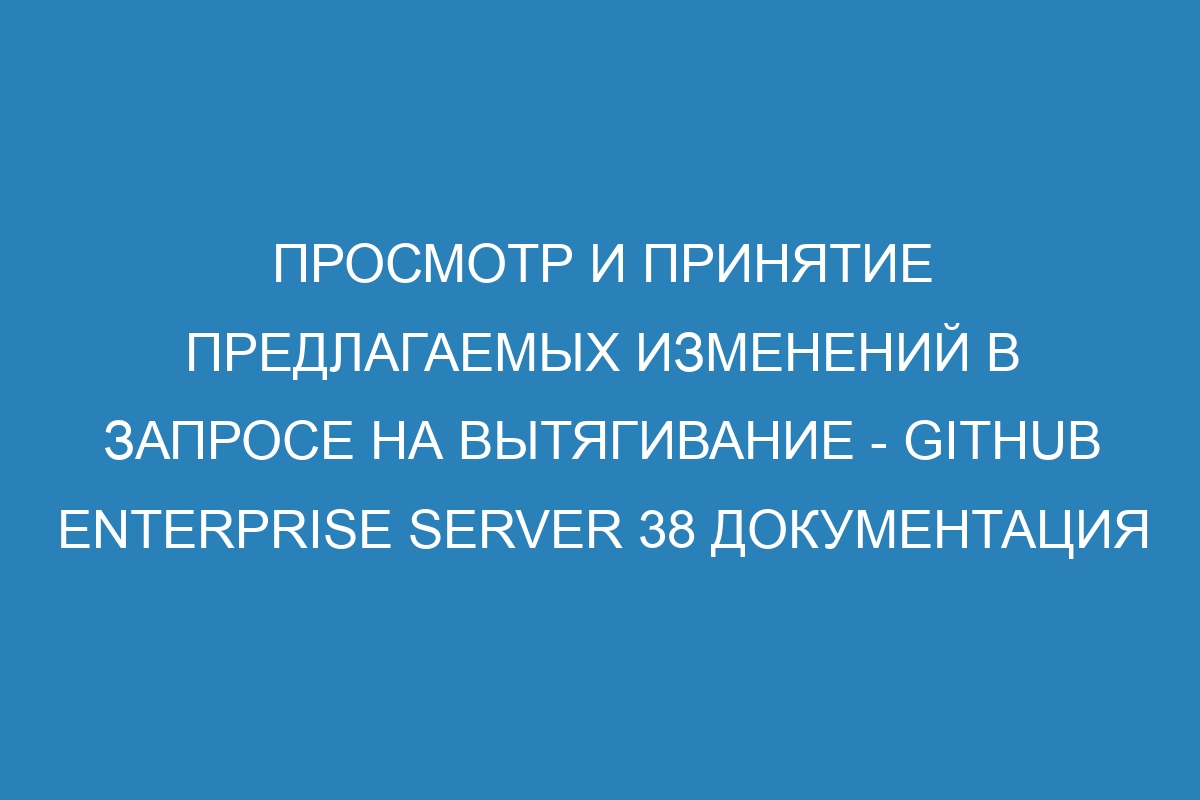 Просмотр и принятие предлагаемых изменений в запросе на вытягивание - GitHub Enterprise Server 38 Документация