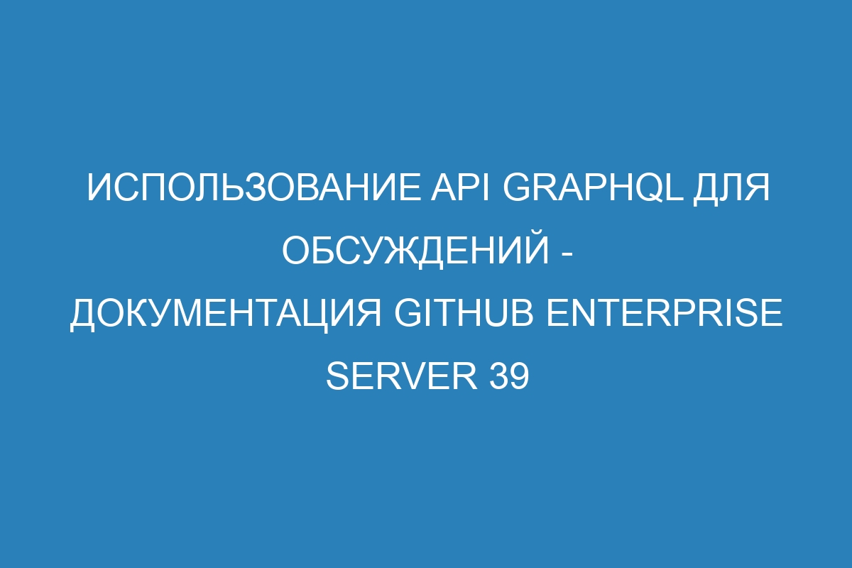 Использование API GraphQL для обсуждений - документация GitHub Enterprise Server 39