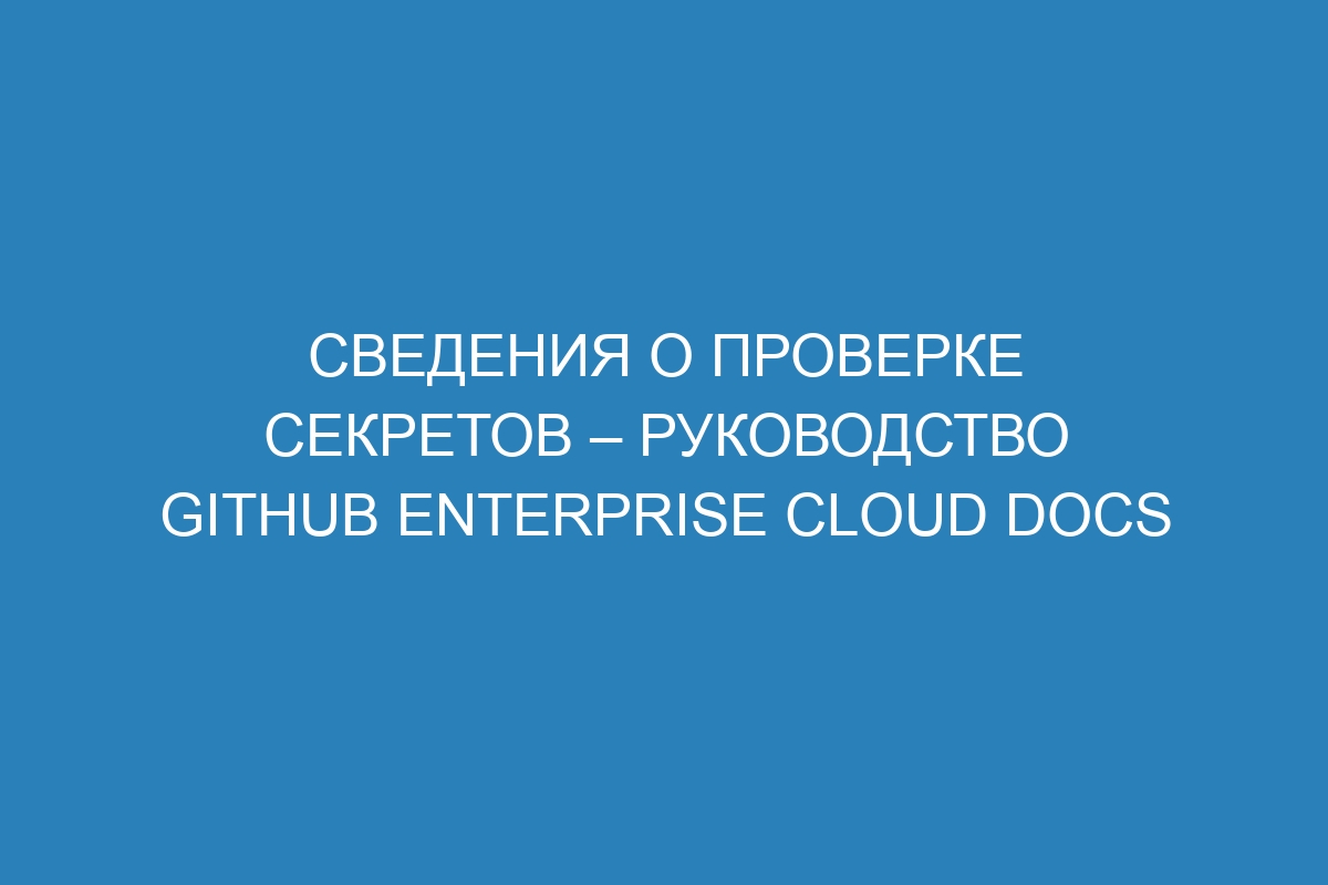 Сведения о проверке секретов – руководство GitHub Enterprise Cloud Docs