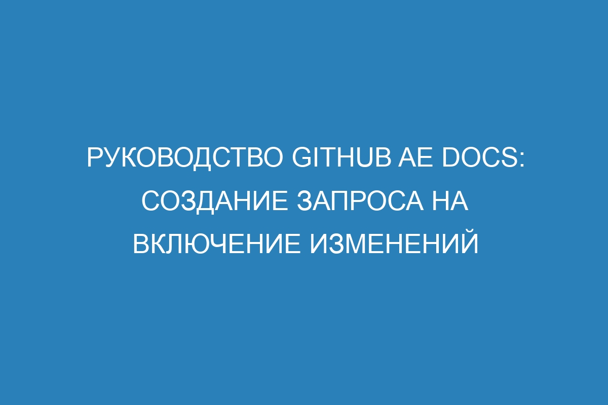Руководство GitHub AE Docs: создание запроса на включение изменений