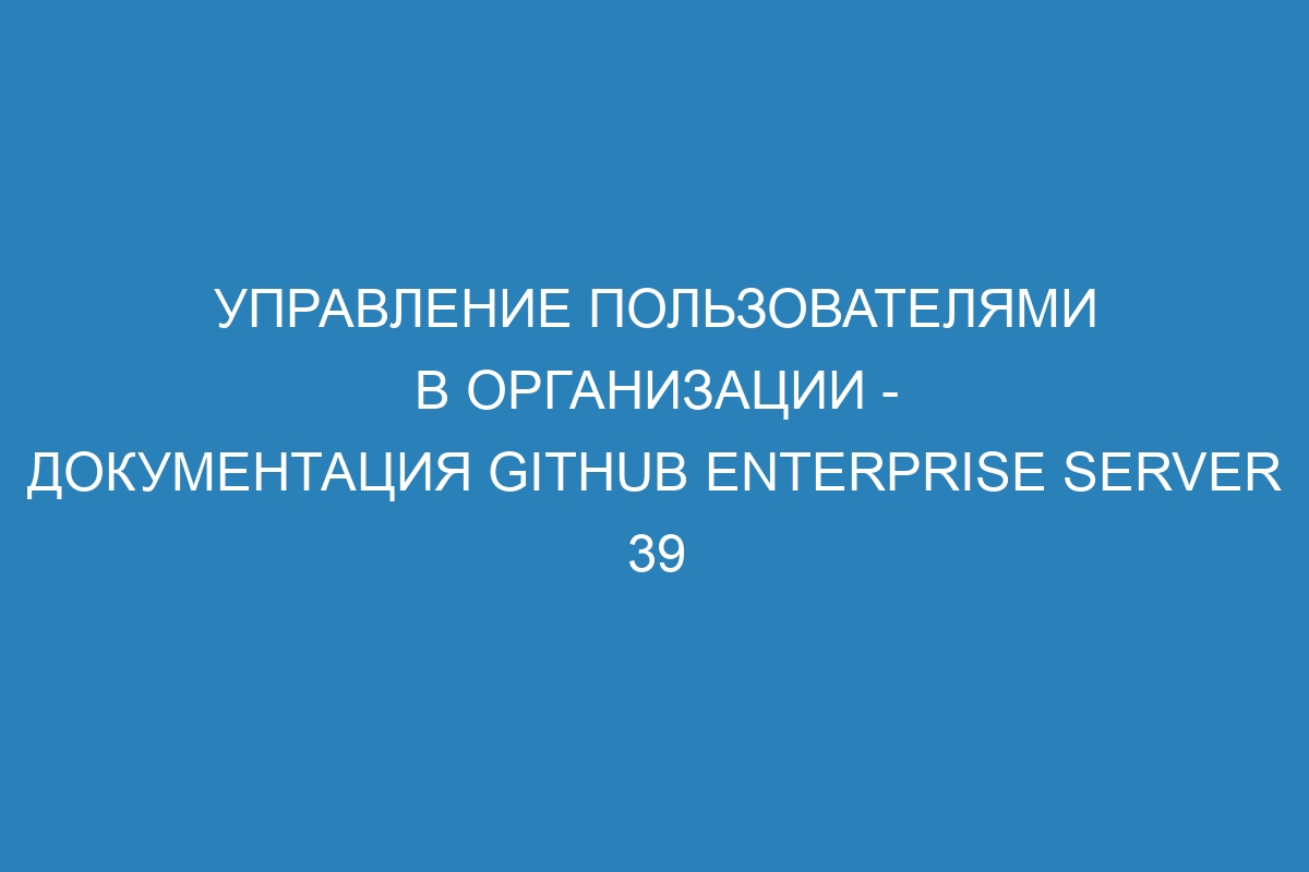 Управление пользователями в организации - документация GitHub Enterprise Server 39