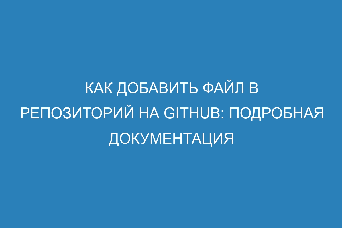 Как добавить файл в репозиторий на GitHub: подробная документация