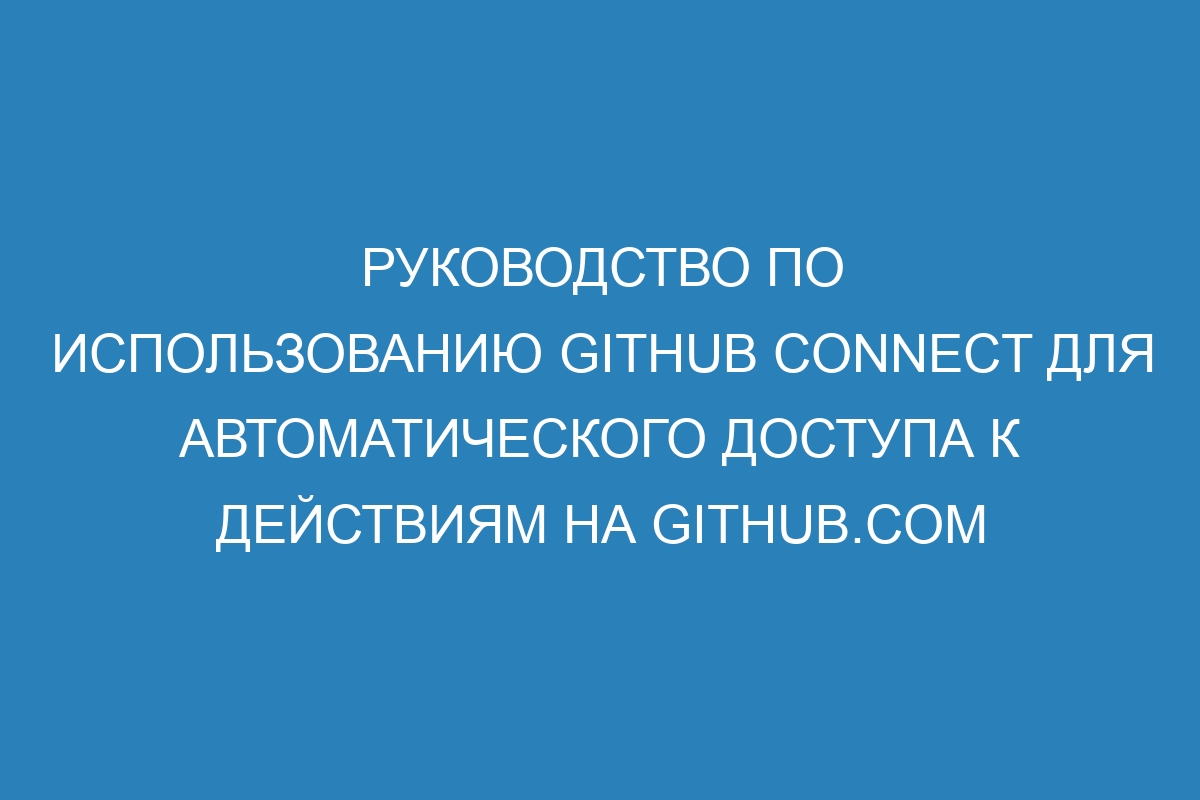 Руководство по использованию GitHub Connect для автоматического доступа к действиям на GitHub.com