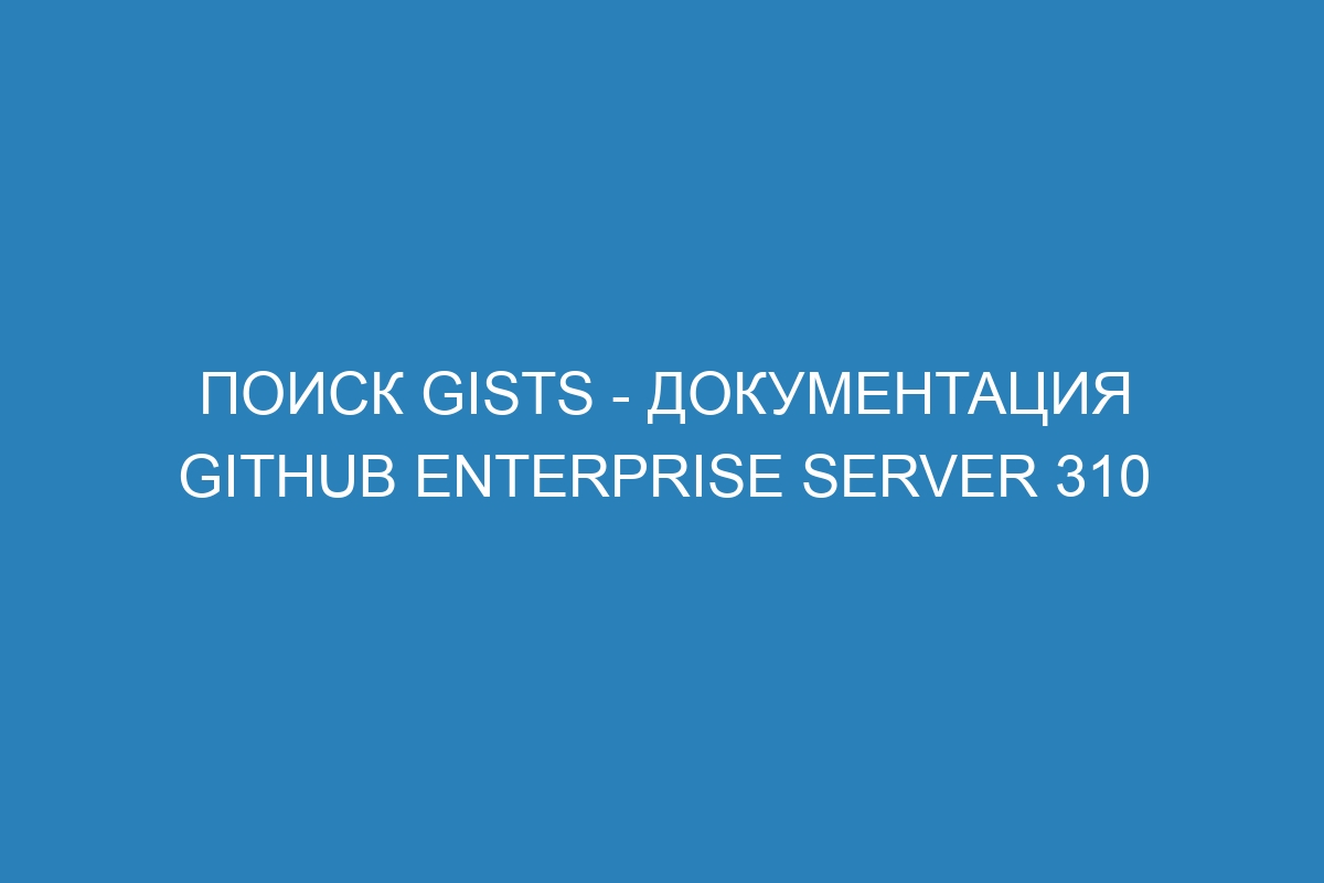 Поиск gists - документация GitHub Enterprise Server 310