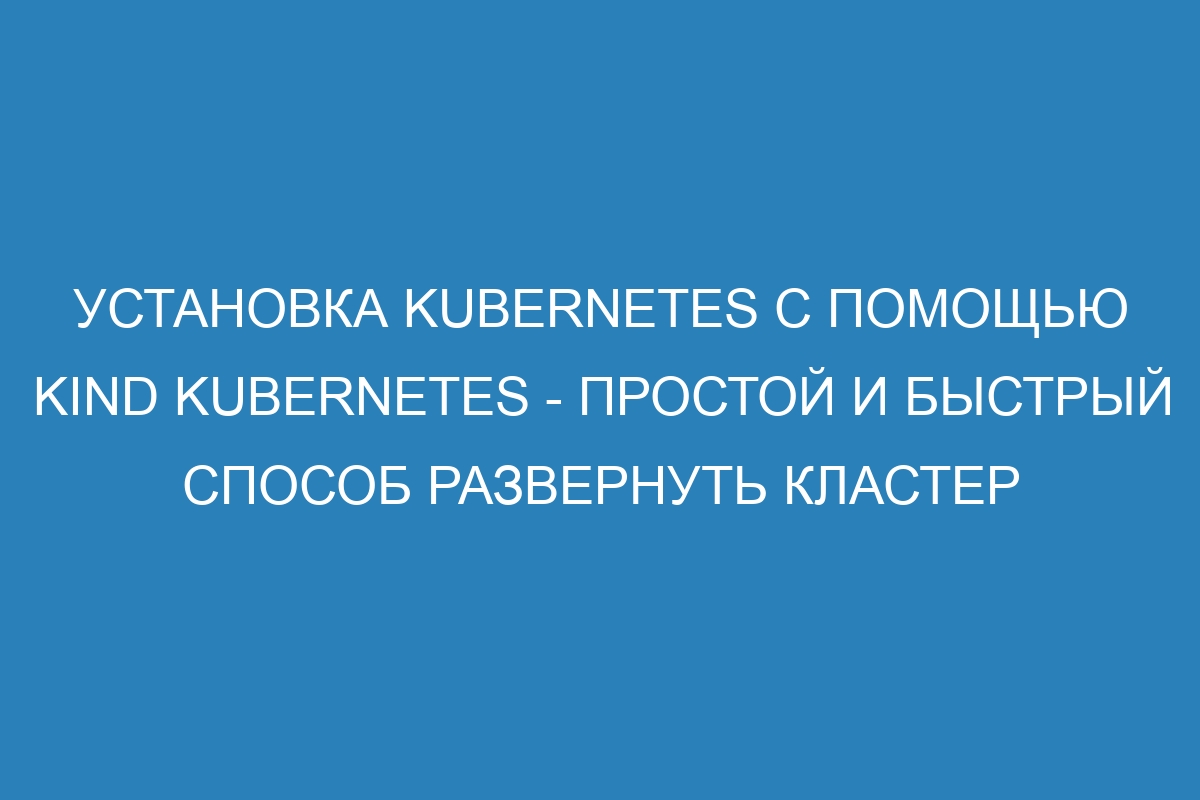 Установка Kubernetes с помощью Kind Kubernetes - простой и быстрый способ развернуть кластер