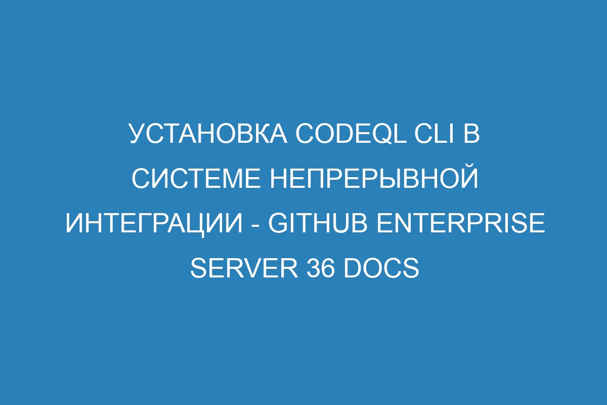 Установка CodeQL CLI в системе непрерывной интеграции - GitHub Enterprise Server 36 Docs