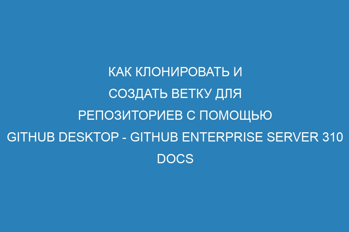 Как клонировать и создать ветку для репозиториев с помощью GitHub Desktop - GitHub Enterprise Server 310 Docs