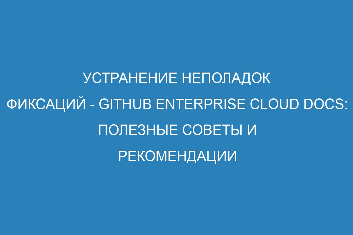 Устранение неполадок фиксаций - GitHub Enterprise Cloud Docs: полезные советы и рекомендации