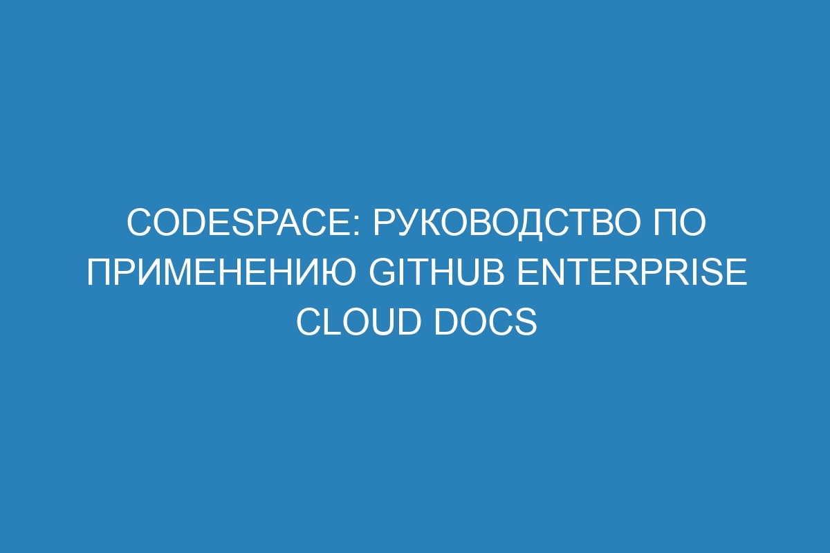 Codespace: руководство по применению GitHub Enterprise Cloud Docs