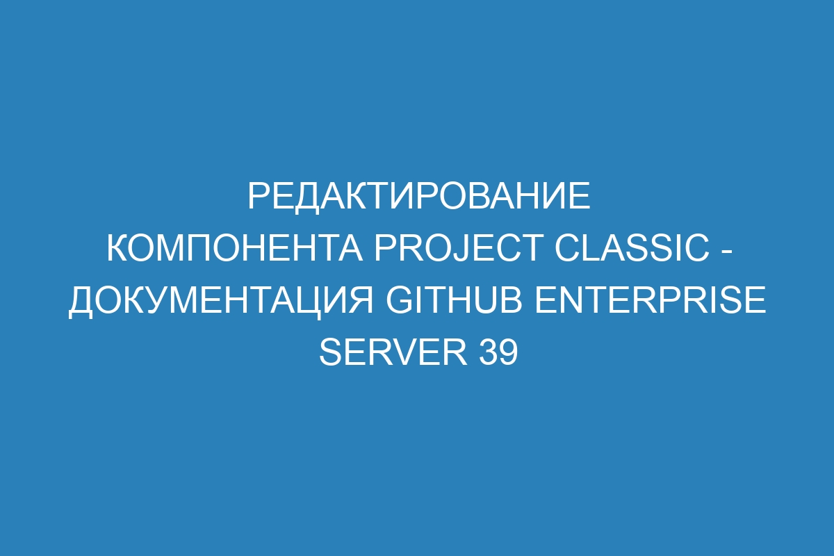 Редактирование компонента project classic - документация GitHub Enterprise Server 39