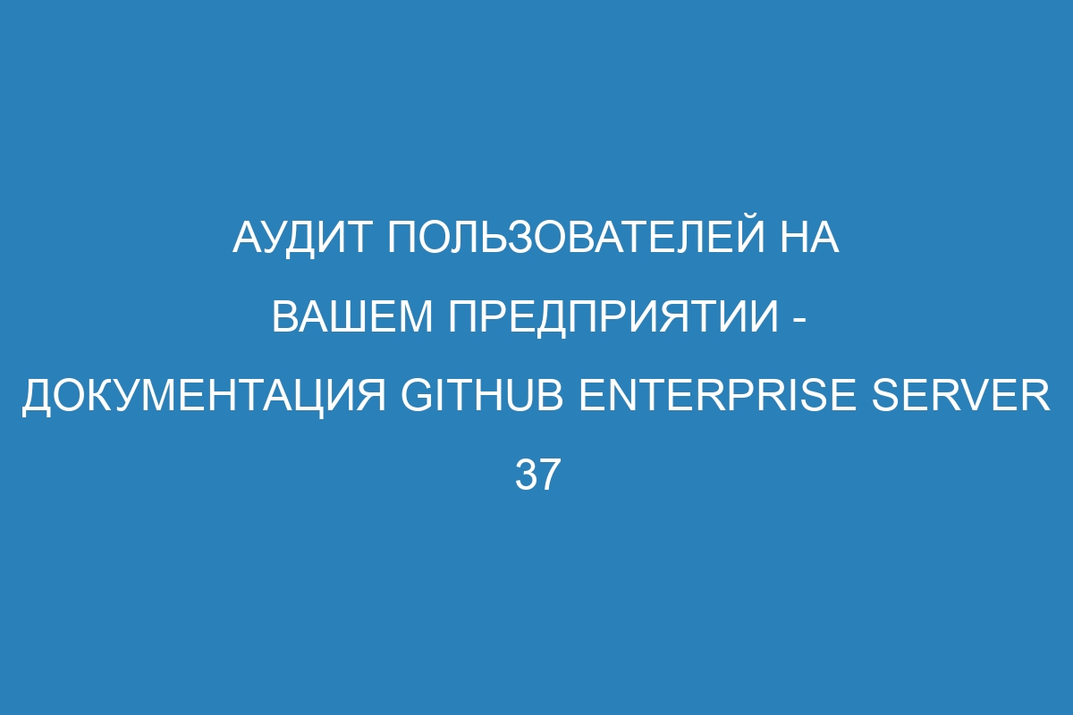 Аудит пользователей на вашем предприятии - документация GitHub Enterprise Server 37