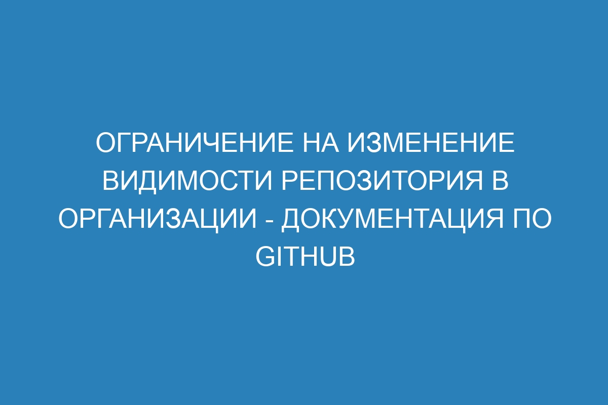 Ограничение на изменение видимости репозитория в организации - Документация по GitHub