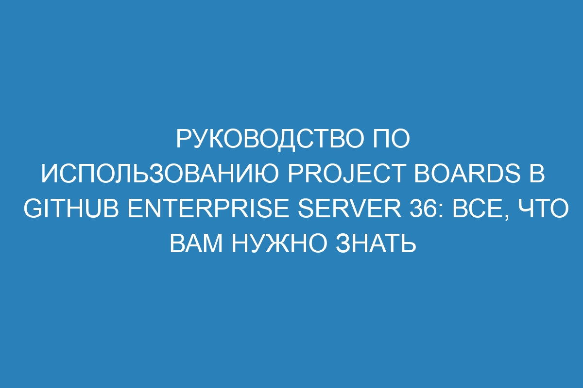 Руководство по использованию project boards в GitHub Enterprise Server 36: все, что вам нужно знать