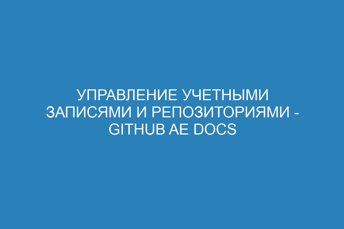 Управление учетными записями и репозиториями - GitHub AE Docs