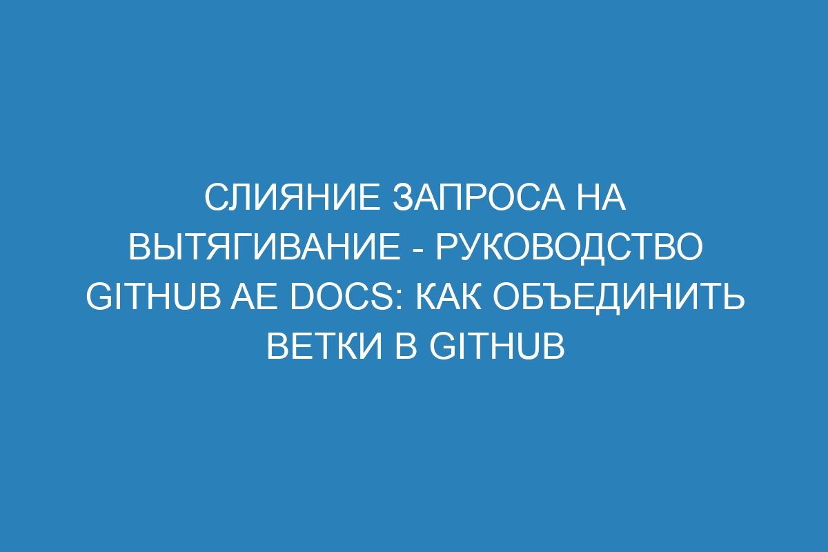 Слияние запроса на вытягивание - Руководство GitHub AE Docs: Как объединить ветки в GitHub