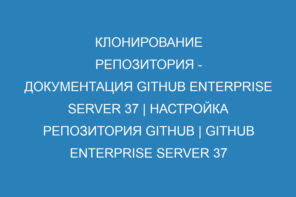 Клонирование репозитория - документация GitHub Enterprise Server 37 | Настройка репозитория GitHub | GitHub Enterprise Server 37