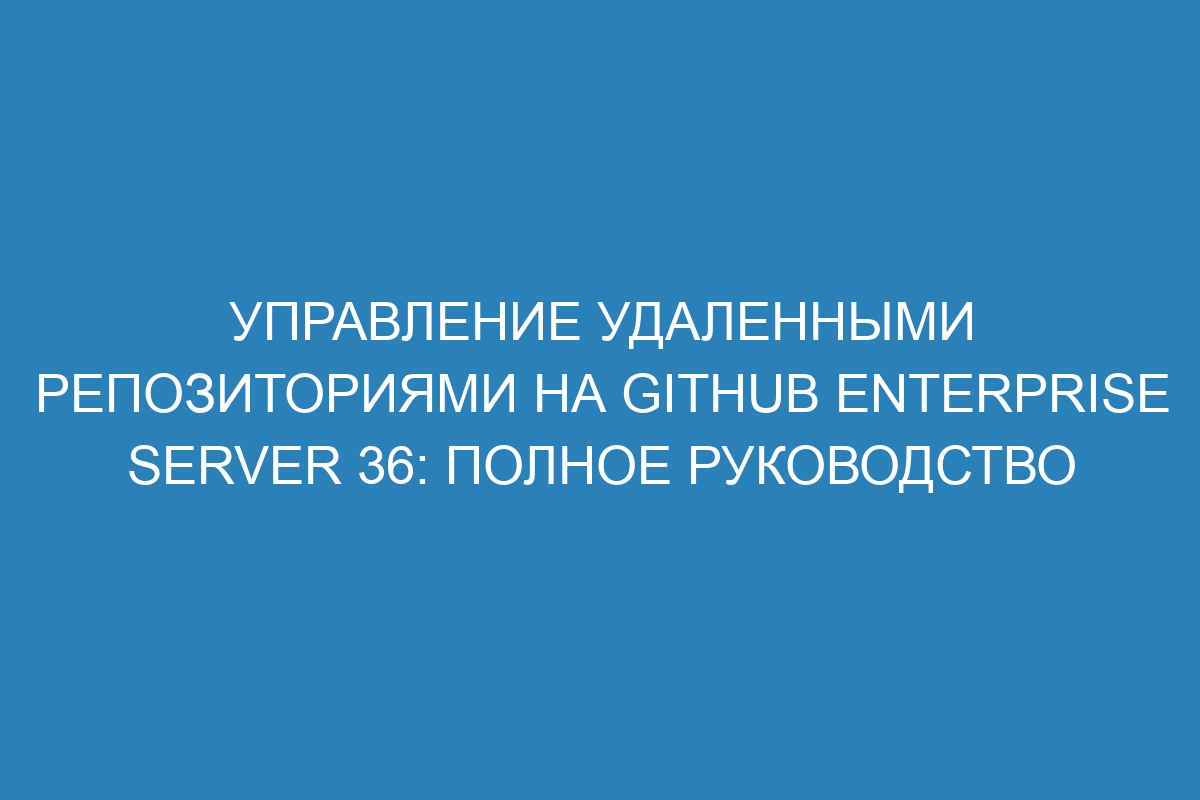 Управление удаленными репозиториями на GitHub Enterprise Server 36: полное руководство