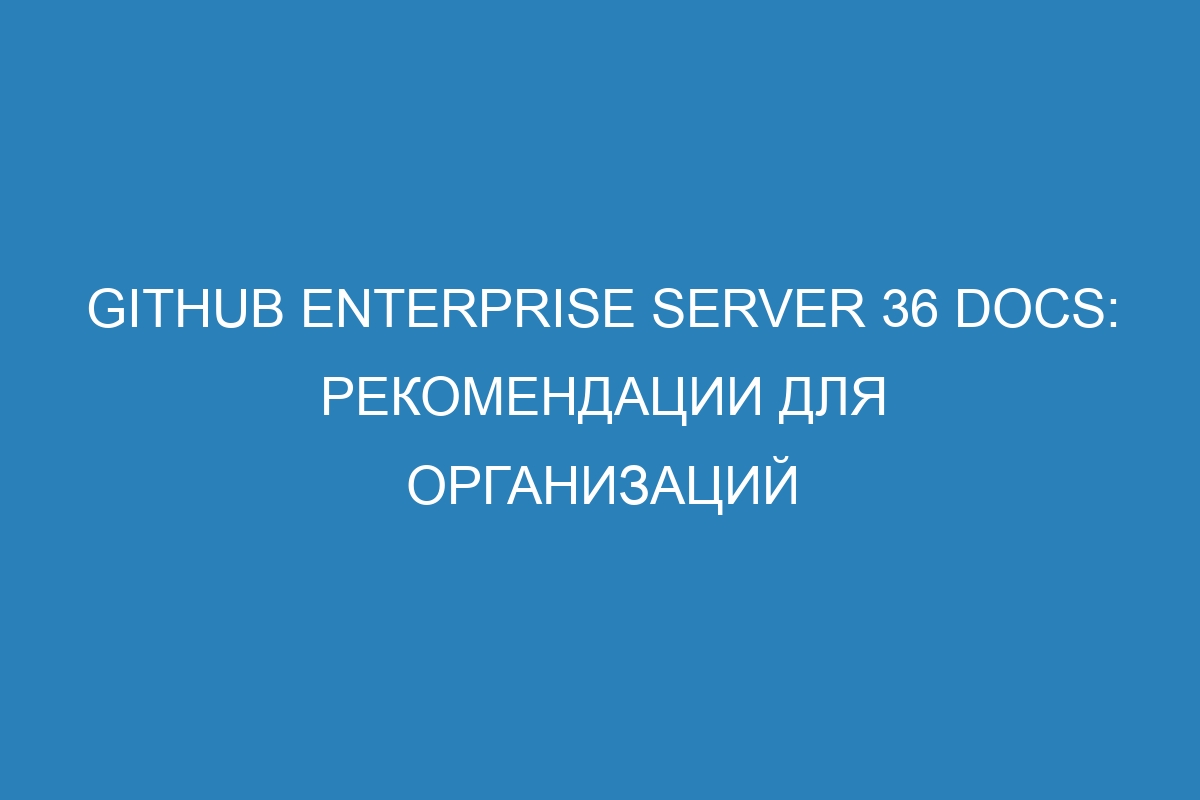 GitHub Enterprise Server 36 Docs: рекомендации для организаций