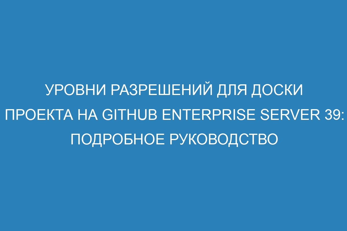 Уровни разрешений для доски проекта на GitHub Enterprise Server 39: подробное руководство