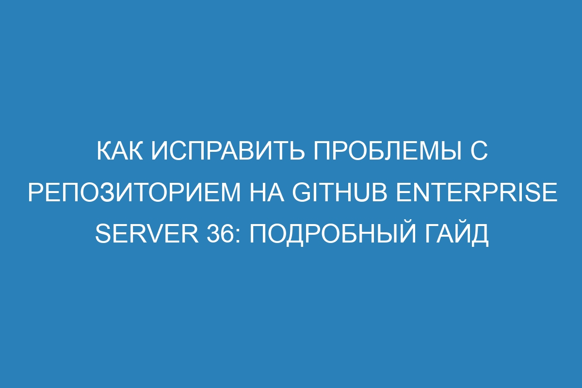 Как исправить проблемы с репозиторием на GitHub Enterprise Server 36: подробный гайд