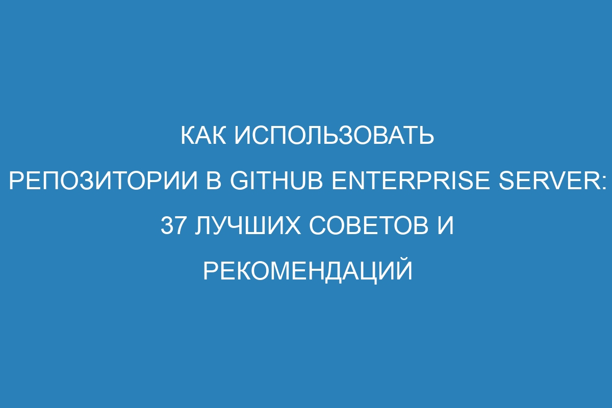 Как использовать репозитории в GitHub Enterprise Server: 37 лучших советов и рекомендаций