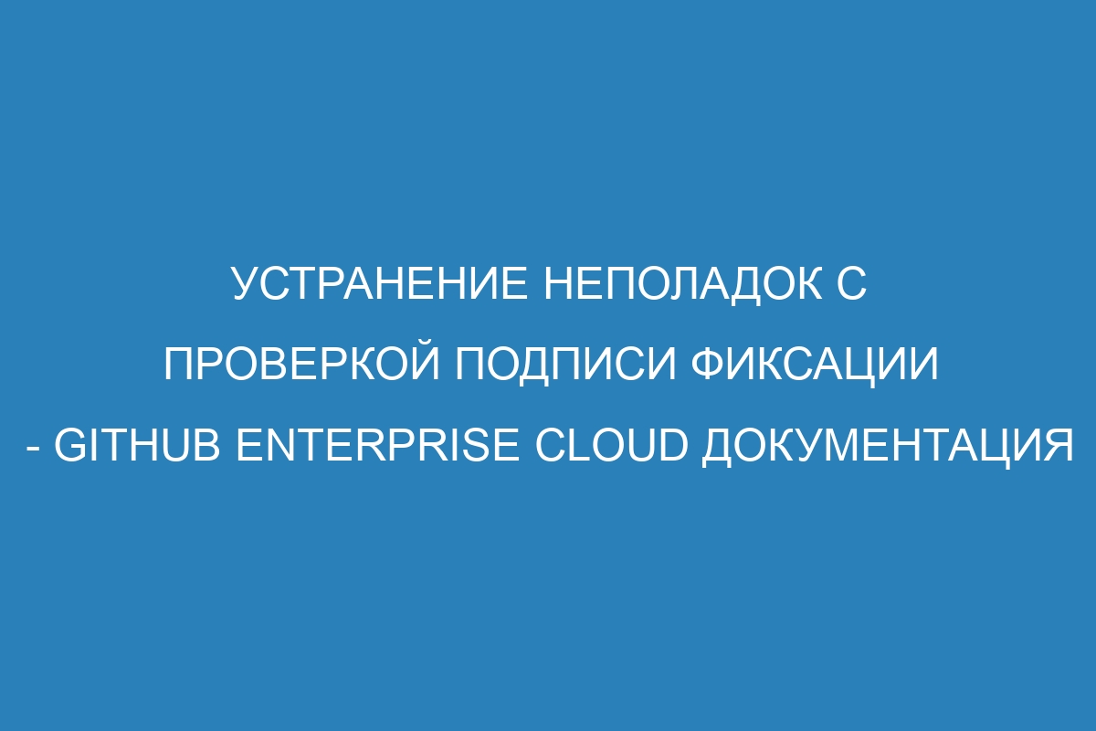 Устранение неполадок с проверкой подписи фиксации - GitHub Enterprise Cloud Документация