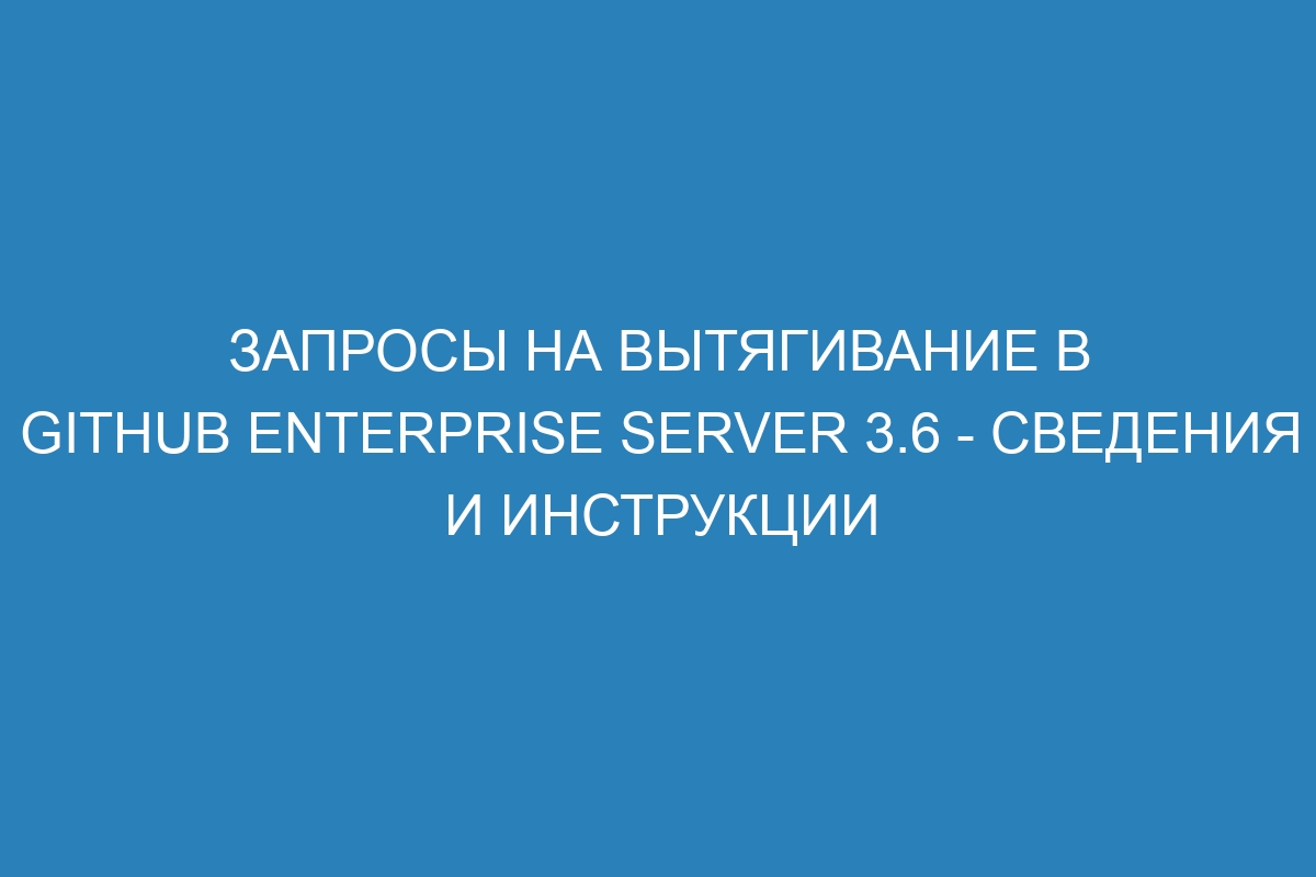 Запросы на вытягивание в GitHub Enterprise Server 3.6 - сведения и инструкции