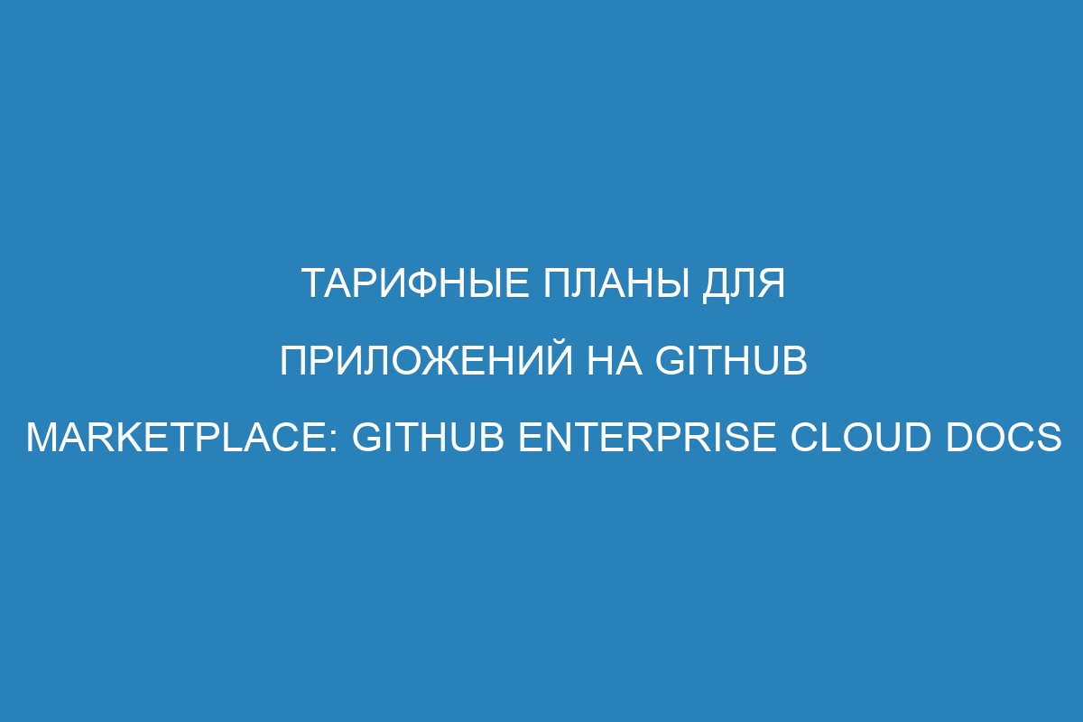 Тарифные планы для приложений на GitHub Marketplace: GitHub Enterprise Cloud Docs