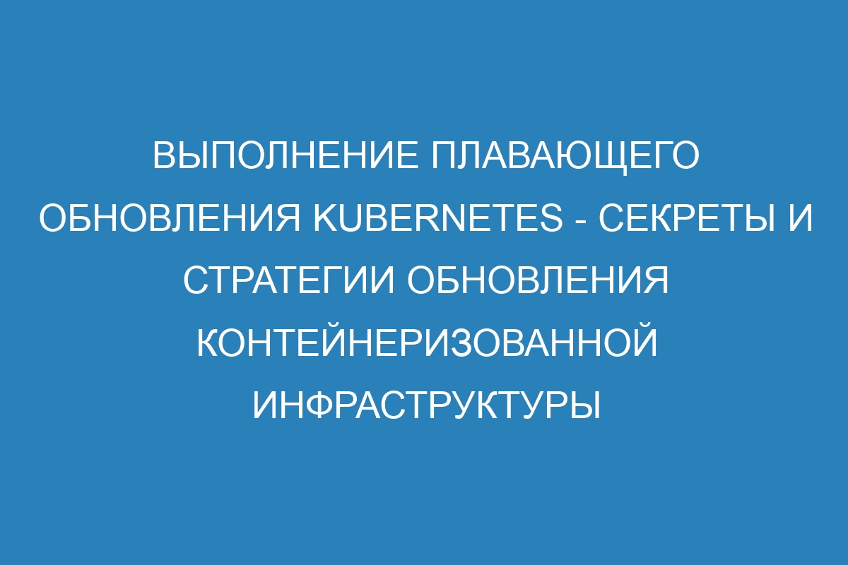 Выполнение плавающего обновления Kubernetes - секреты и стратегии обновления контейнеризованной инфраструктуры без перерыва в работе