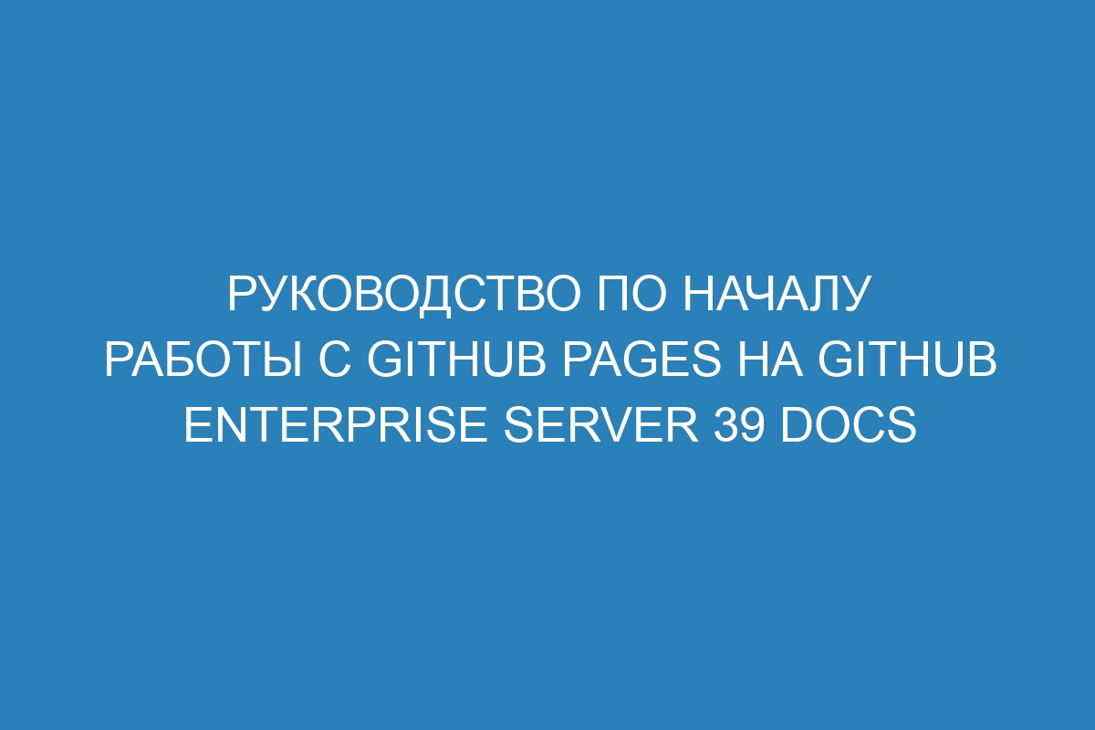 Руководство по началу работы с GitHub Pages на GitHub Enterprise Server 39 Docs