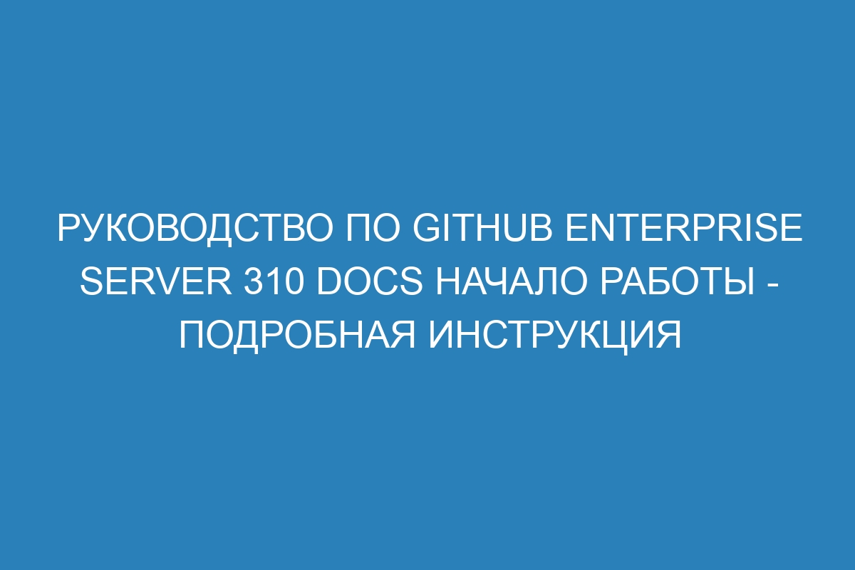 Руководство по GitHub Enterprise Server 310 Docs начало работы - подробная инструкция