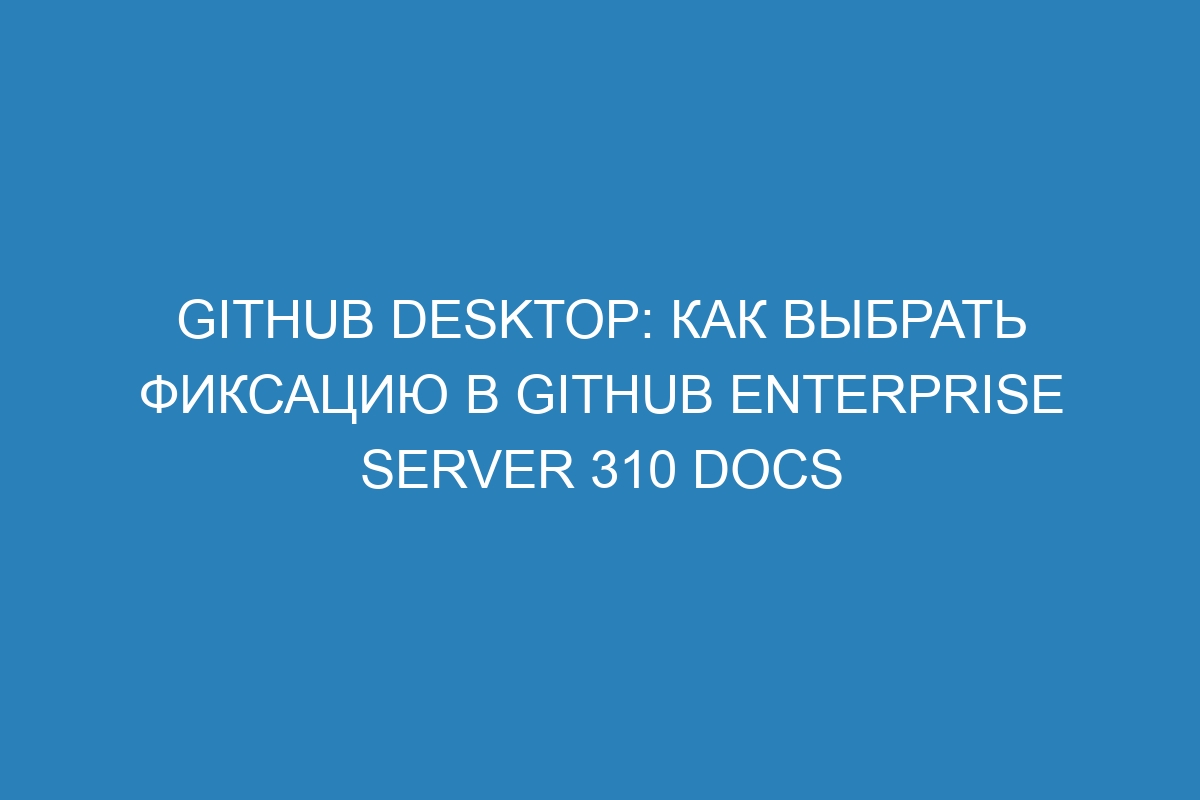 Github Desktop: как выбрать фиксацию в GitHub Enterprise Server 310 Docs