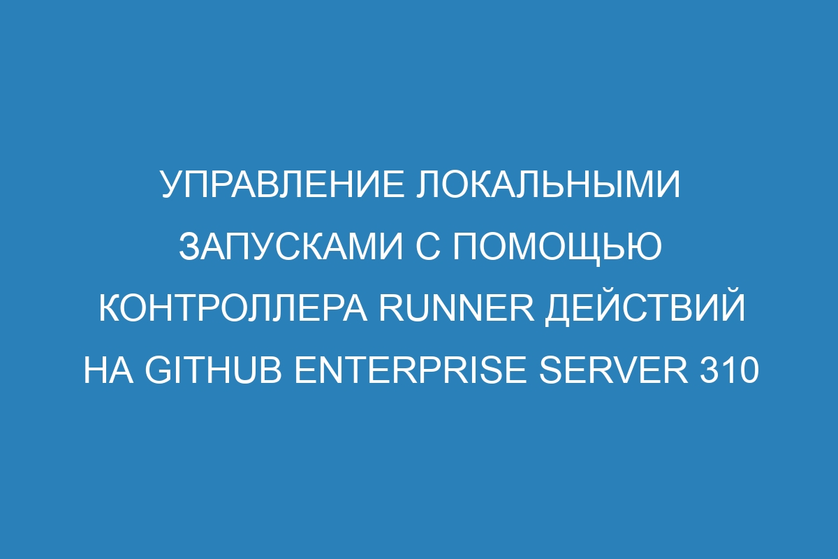 Управление локальными запусками с помощью контроллера runner действий на GitHub Enterprise Server 310