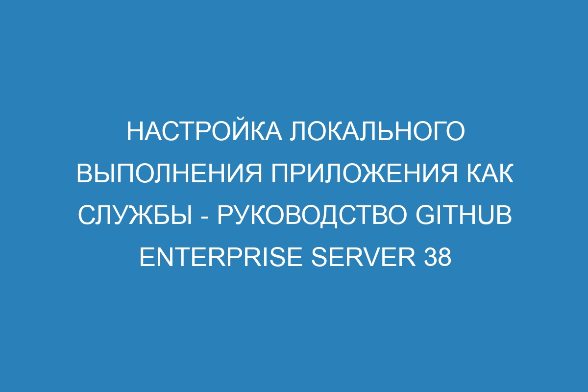 Настройка локального выполнения приложения как службы - Руководство GitHub Enterprise Server 38